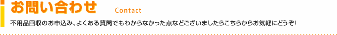 お問い合わせ 不用品回収のお申込み、よくある質問でもわからなかった点などございましたらこちらからお気軽にどうぞ！