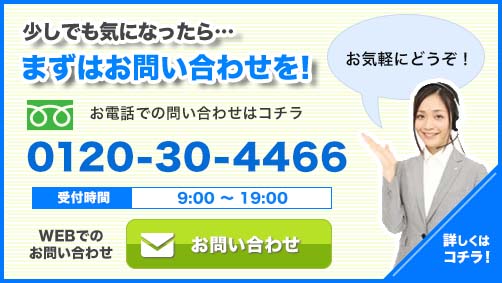 少しでも気になったら... まずはお問い合わせを！ 詳しくはコチラ！