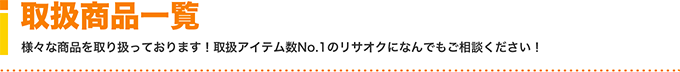 取扱商品一覧 様々な商品を取り扱っております！取扱アイテム数No.1のリサオクになんでもご相談ください！