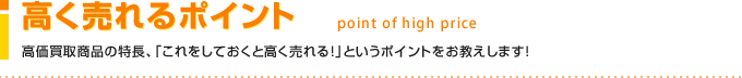 高く売れるポイント 高価買取商品の特長、「これをしておくと高く売れる！」というポイントをお教えします！