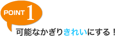 POINT 1 可能なかぎりきれいにする!