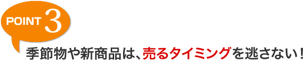 POINT 3 季節物や新商品は、売るタイミングを逃さない！